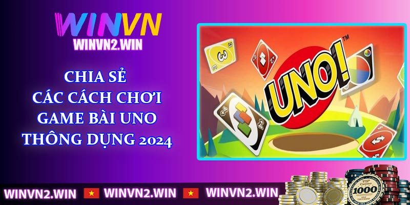 Chia sẻ các cách chơi game bài uno thông dụng 2024