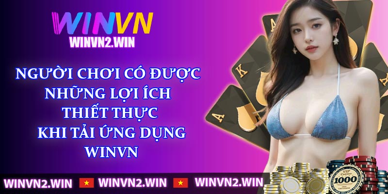 Người chơi có được những lợi ích thiết thực khi tải ứng dụng WINVN