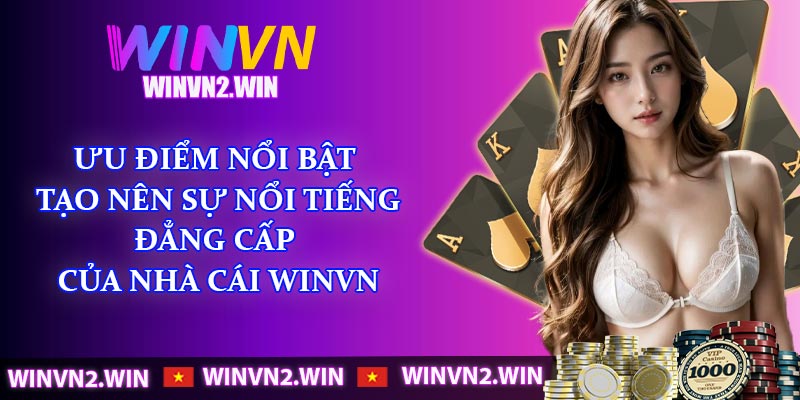 Ưu điểm nổi bật tạo nên sự nổi tiếng, đẳng cấp của nhà cái Winvn