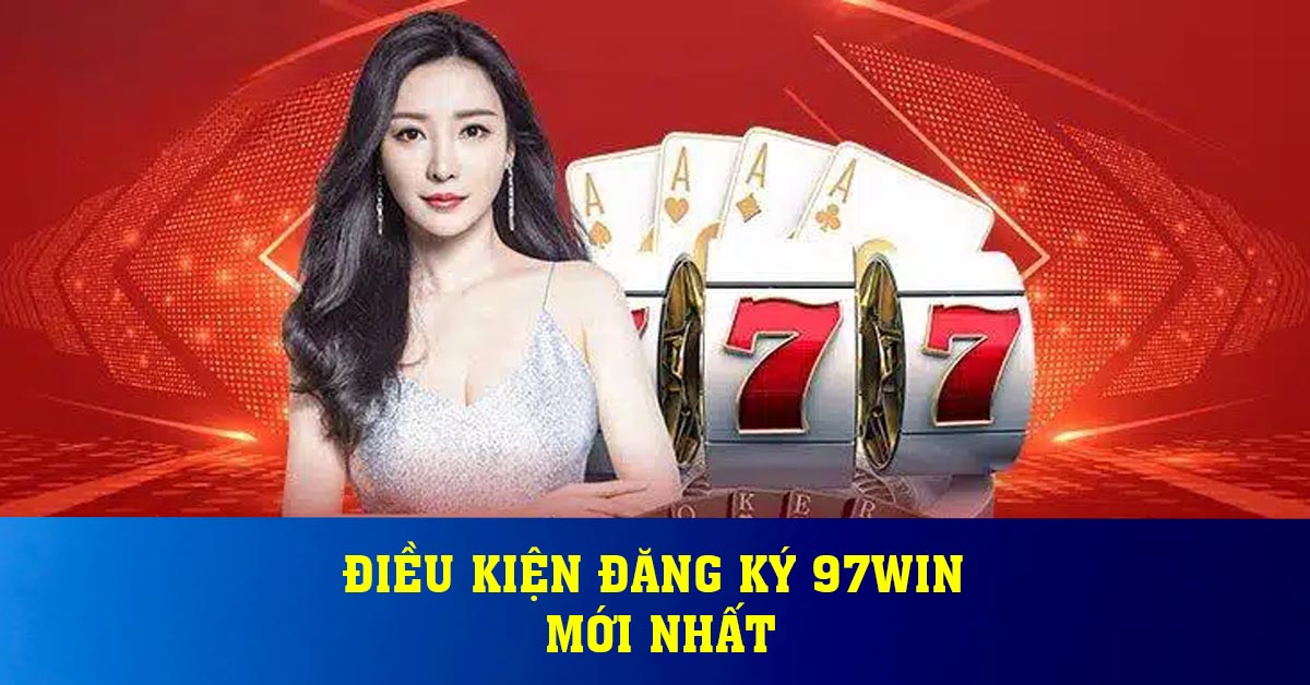 Điều kiện đăng ký 97win mới nhất